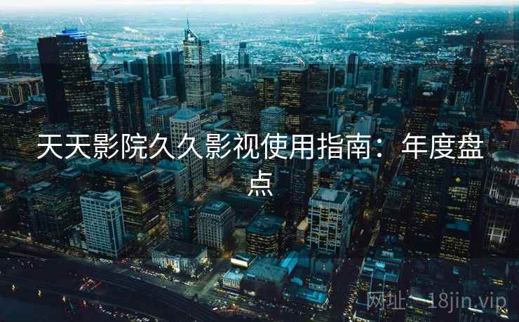 天天影院久久影视使用指南：年度盘点