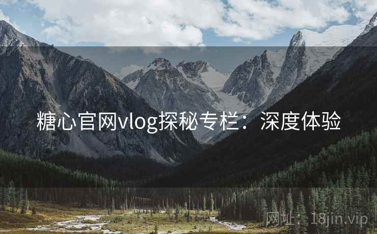 糖心官网vlog探秘专栏：深度体验