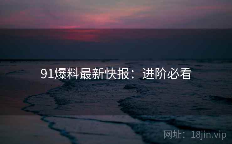 91爆料最新快报：进阶必看