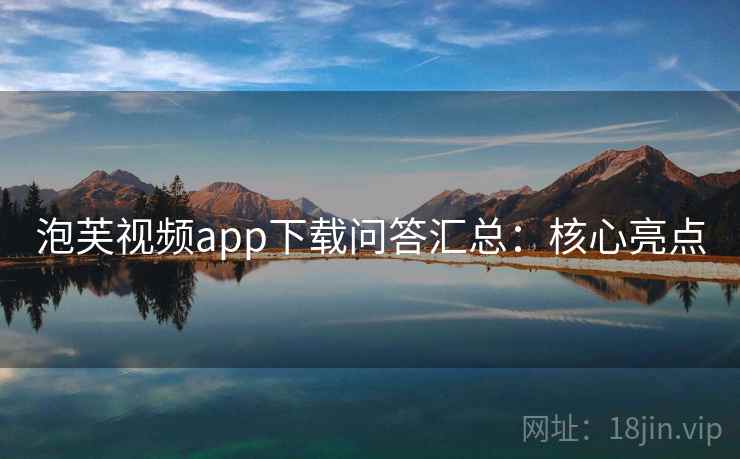 泡芙视频app下载问答汇总：核心亮点