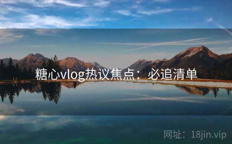 糖心vlog热议焦点:必追清单