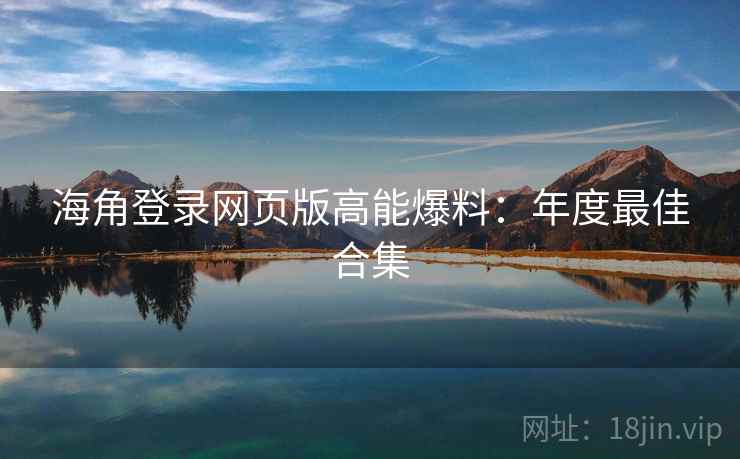 海角登录网页版高能爆料：年度最佳合集