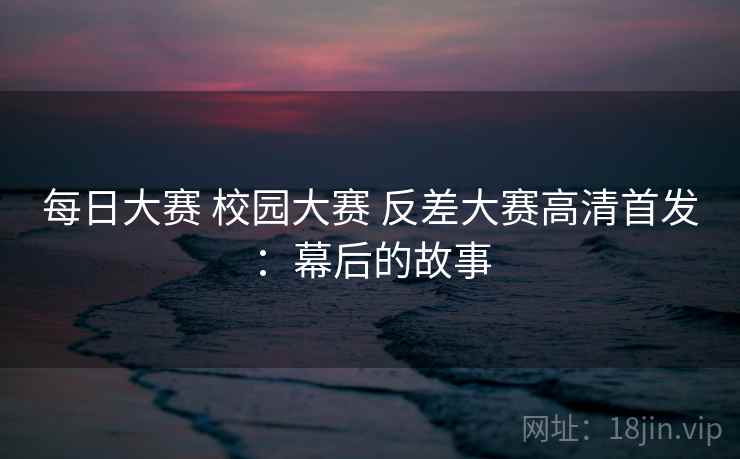 每日大赛 校园大赛 反差大赛高清首发：幕后的故事