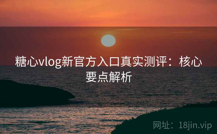 糖心vlog新官方入口真实测评:核心要点解析