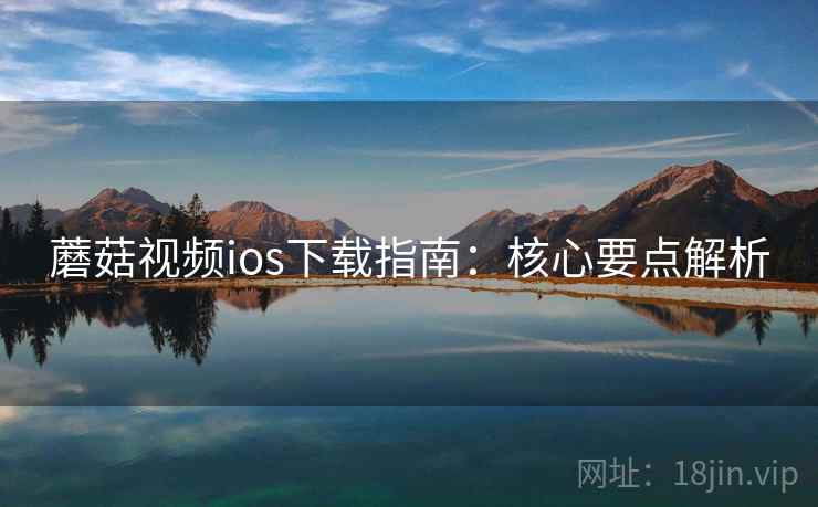 蘑菇视频ios下载指南：核心要点解析