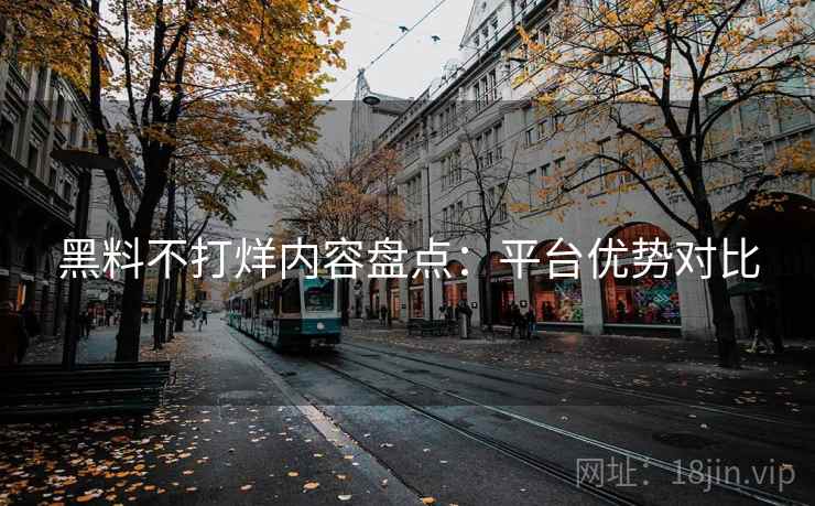 黑料不打烊内容盘点:平台优势对比