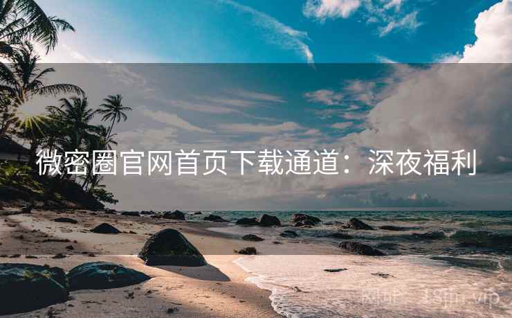 微密圈官网首页下载通道:深夜福利