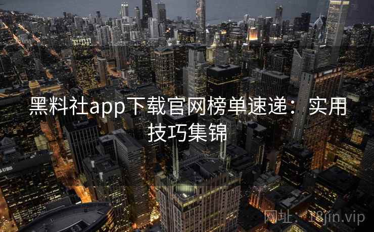 黑料社app下载官网榜单速递:实用技巧集锦