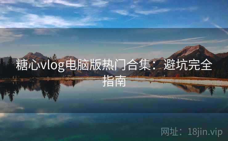 糖心vlog电脑版热门合集:避坑完全指南