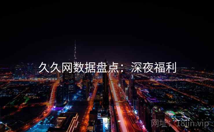 久久网数据盘点：深夜福利