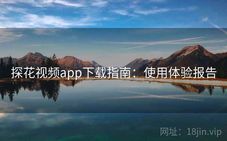 探花视频app下载指南：使用体验报告